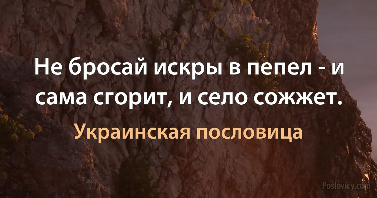 Не бросай искры в пепел - и сама сгорит, и село сожжет. (Украинская пословица)