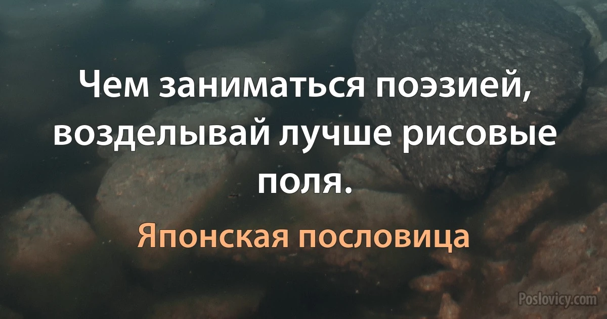 Чем заниматься поэзией, возделывай лучше рисовые поля. (Японская пословица)