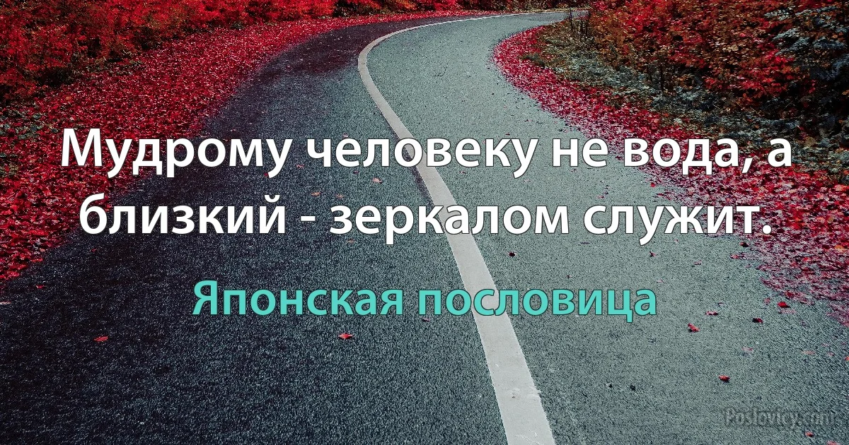 Мудрому человеку не вода, а близкий - зеркалом служит. (Японская пословица)