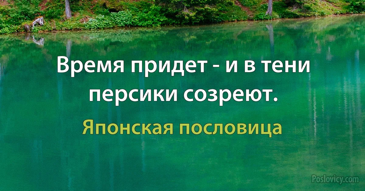 Время придет - и в тени персики созреют. (Японская пословица)