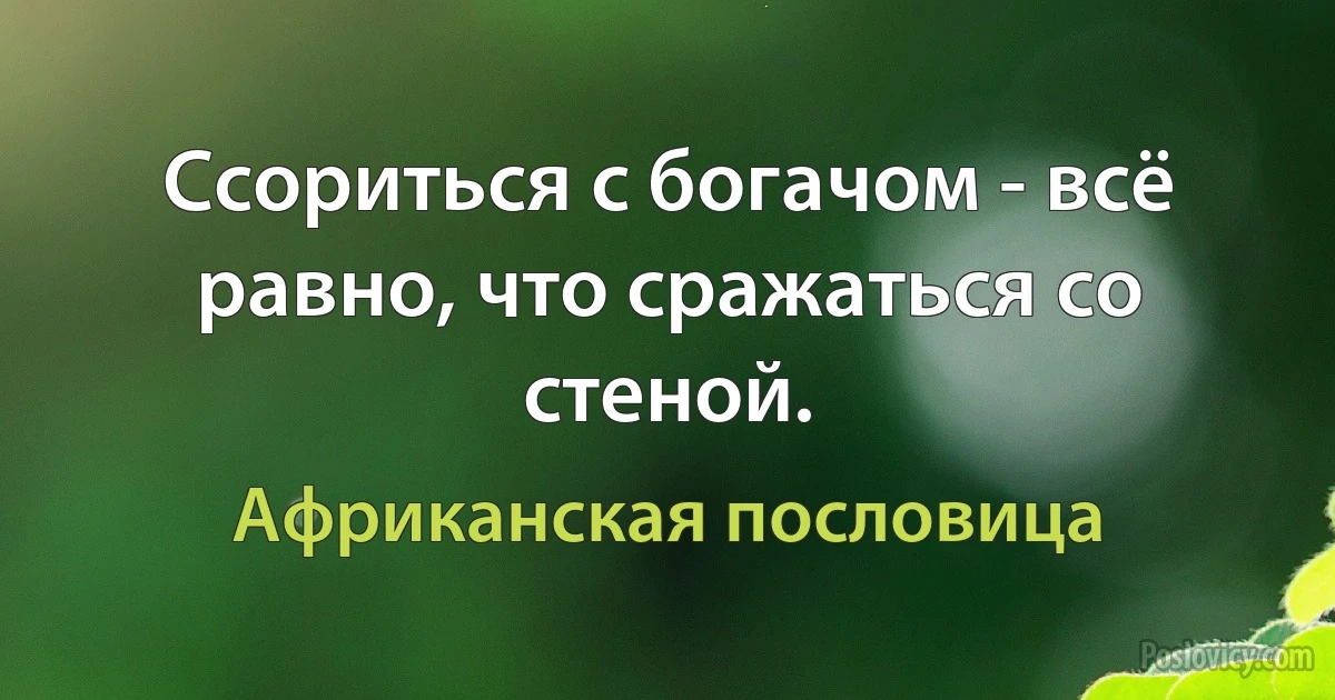 Ссориться с богачом - всё равно, что сражаться со стеной. (Африканская пословица)