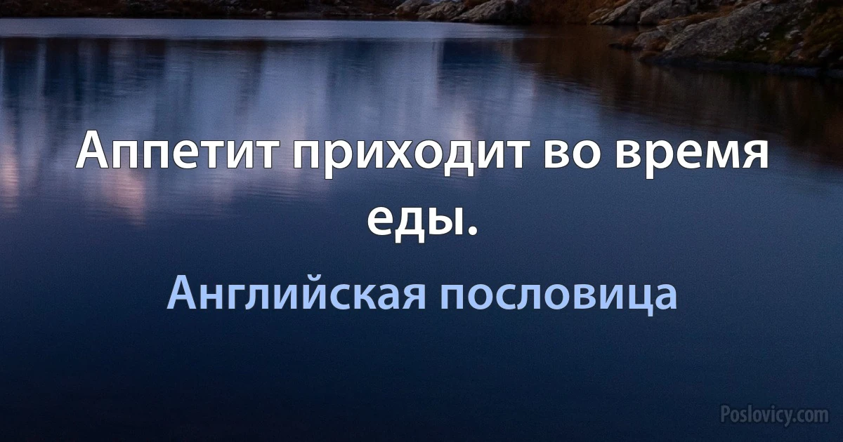 Аппетит приходит во время еды. (Английская пословица)