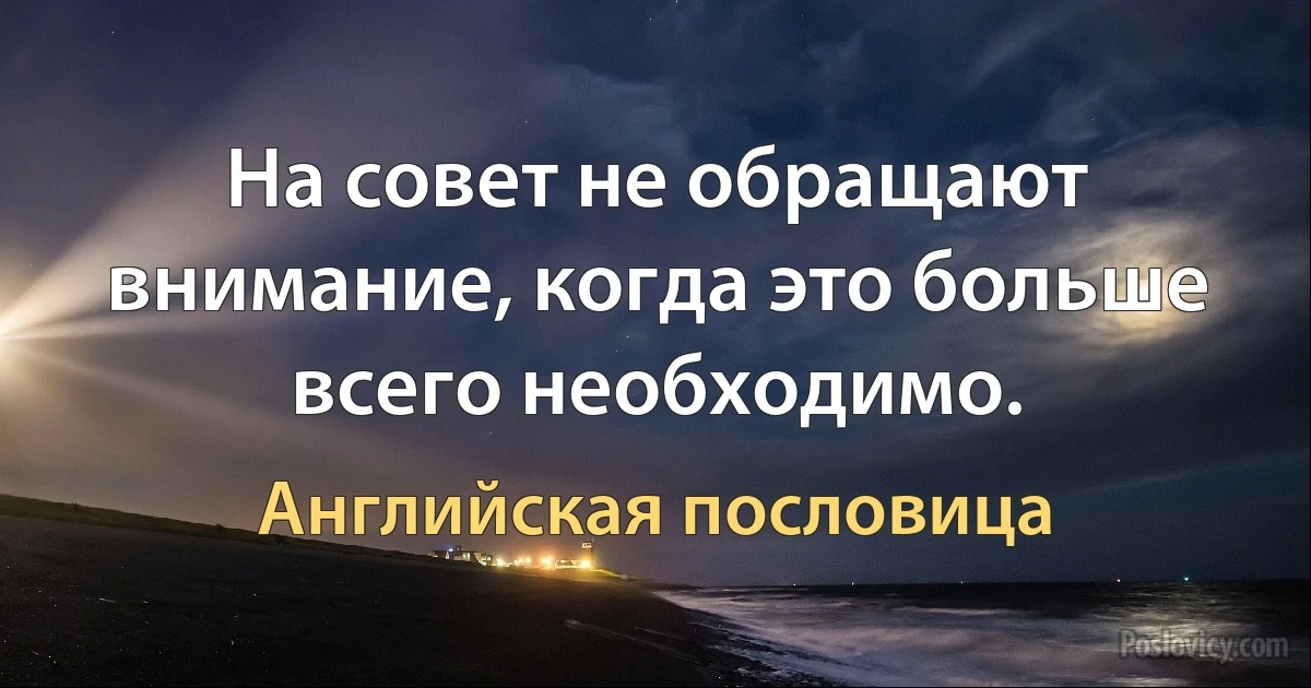 На совет не обращают внимание, когда это больше всего необходимо. (Английская пословица)