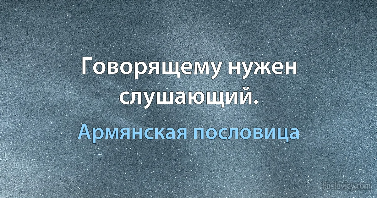 Говорящему нужен слушающий. (Армянская пословица)