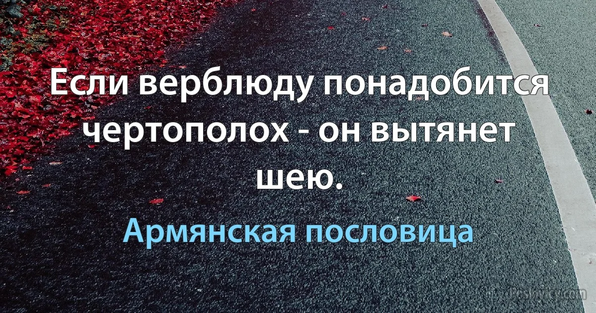 Если верблюду понадобится чертополох - он вытянет шею. (Армянская пословица)