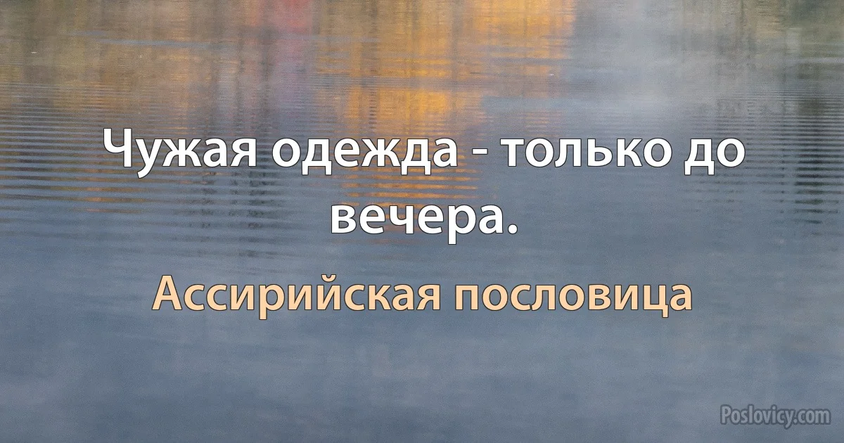 Чужая одежда - только до вечера. (Ассирийская пословица)