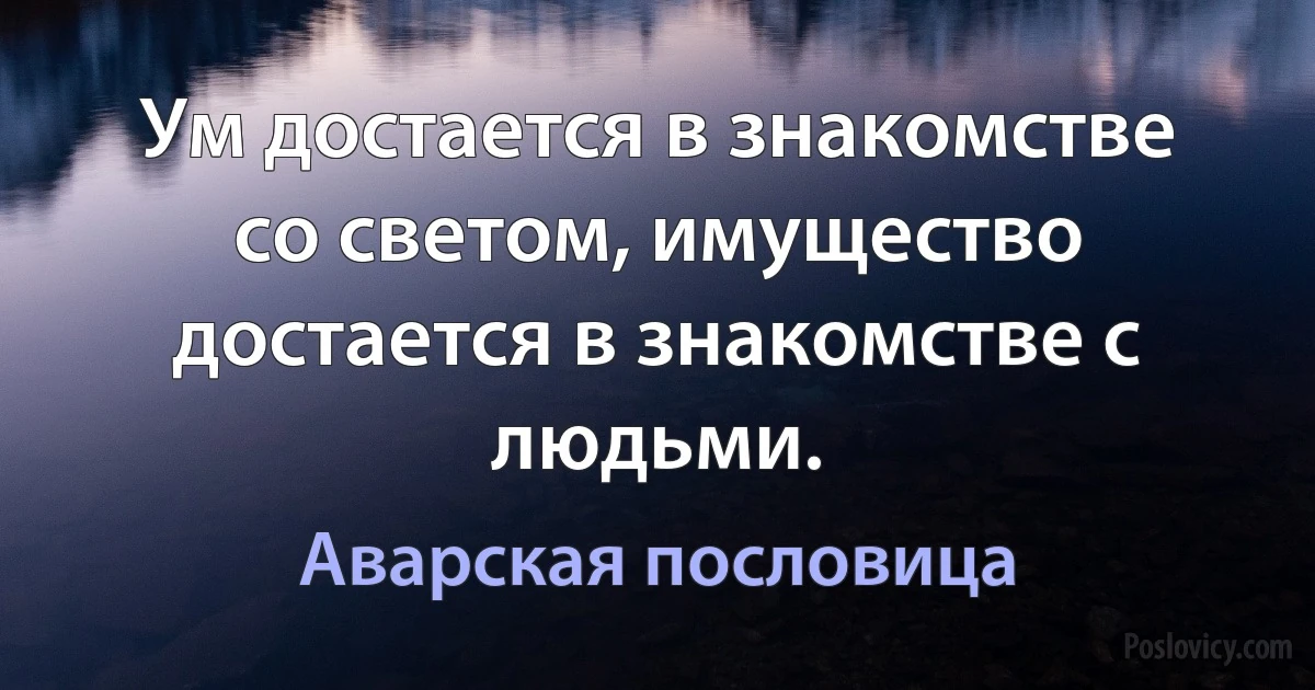 Ум достается в знакомстве со светом, имущество достается в знакомстве с людьми. (Аварская пословица)