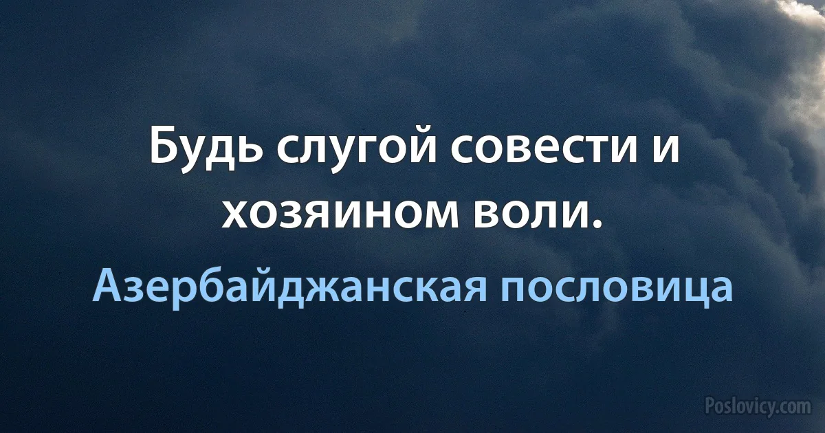 Будь слугой совести и хозяином воли. (Азербайджанская пословица)