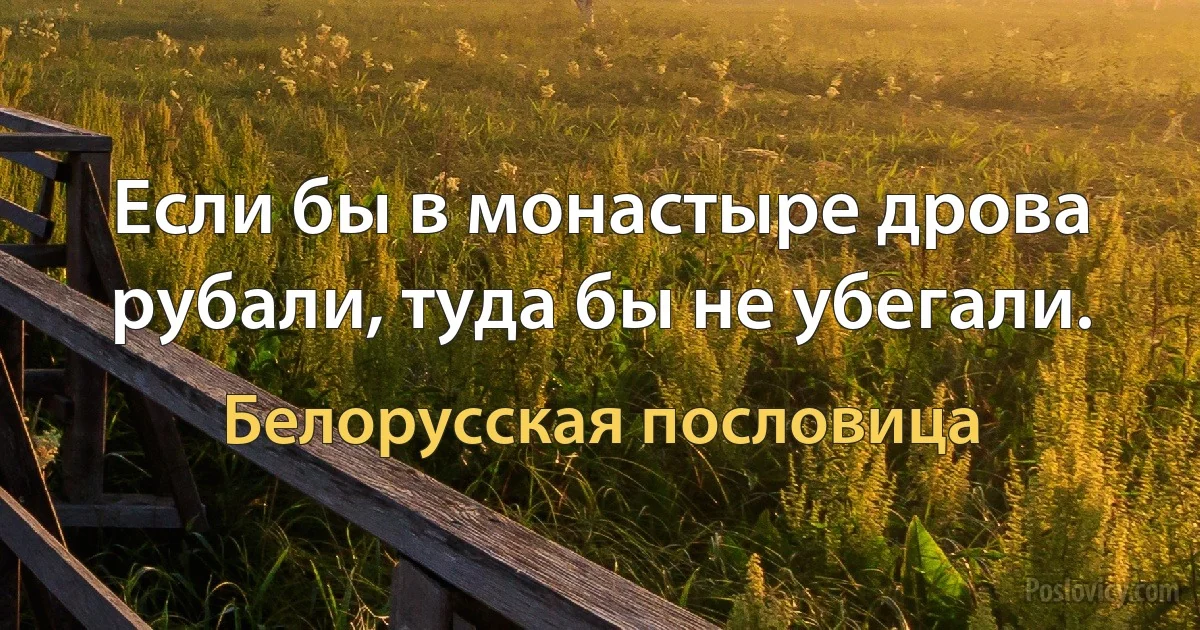 Если бы в монастыре дрова рубали, туда бы не убегали. (Белорусская пословица)