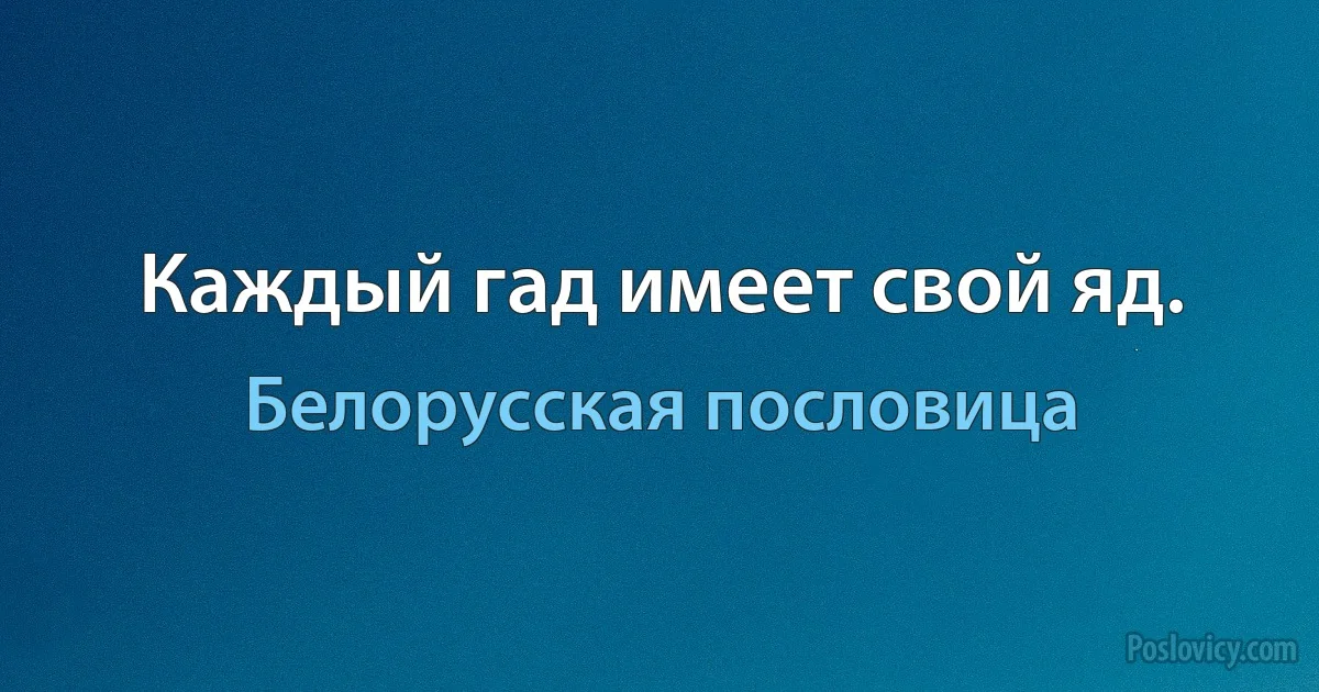 Каждый гад имеет свой яд. (Белорусская пословица)