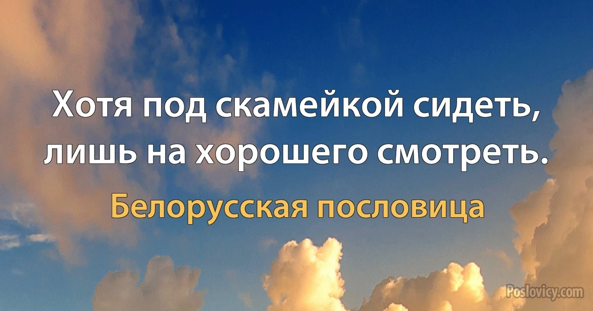 Хотя под скамейкой сидеть, лишь на хорошего смотреть. (Белорусская пословица)