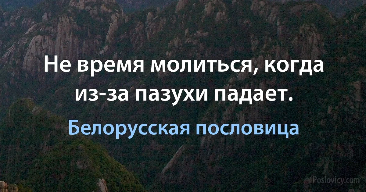 Не время молиться, когда из-за пазухи падает. (Белорусская пословица)