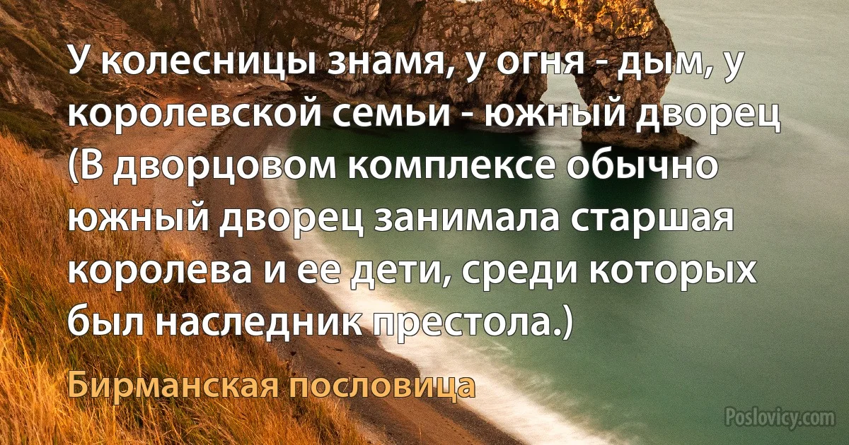 У колесницы знамя, у огня - дым, у королевской семьи - южный дворец (В дворцовом комплексе обычно южный дворец занимала старшая королева и ее дети, среди которых был наследник престола.) (Бирманская пословица)