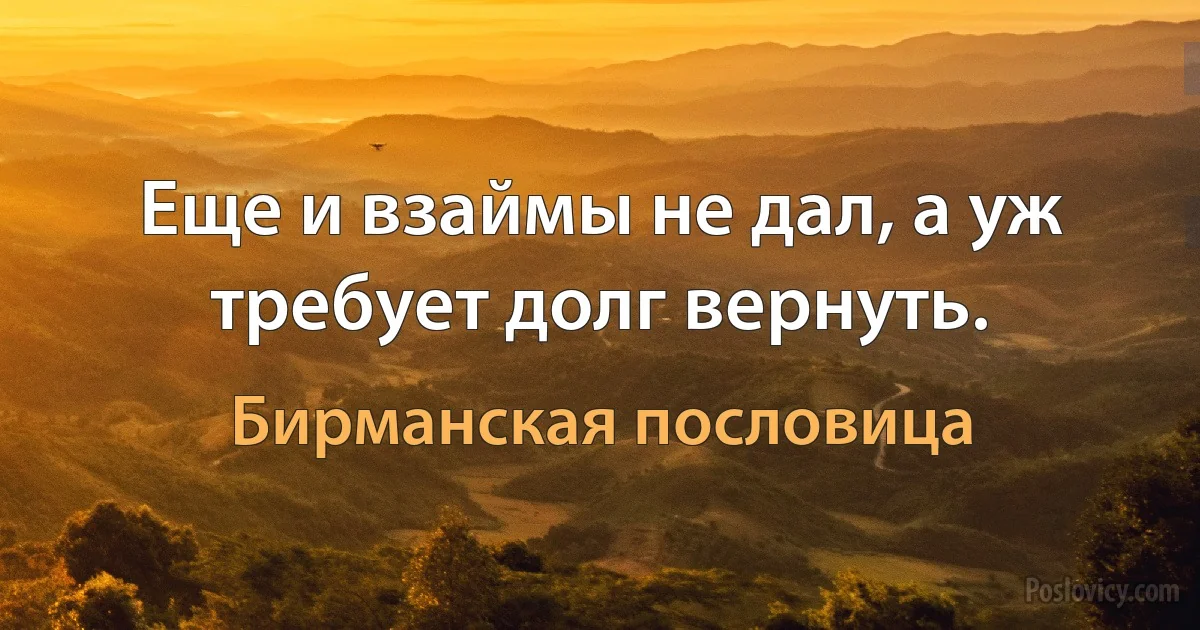 Еще и взаймы не дал, а уж требует долг вернуть. (Бирманская пословица)