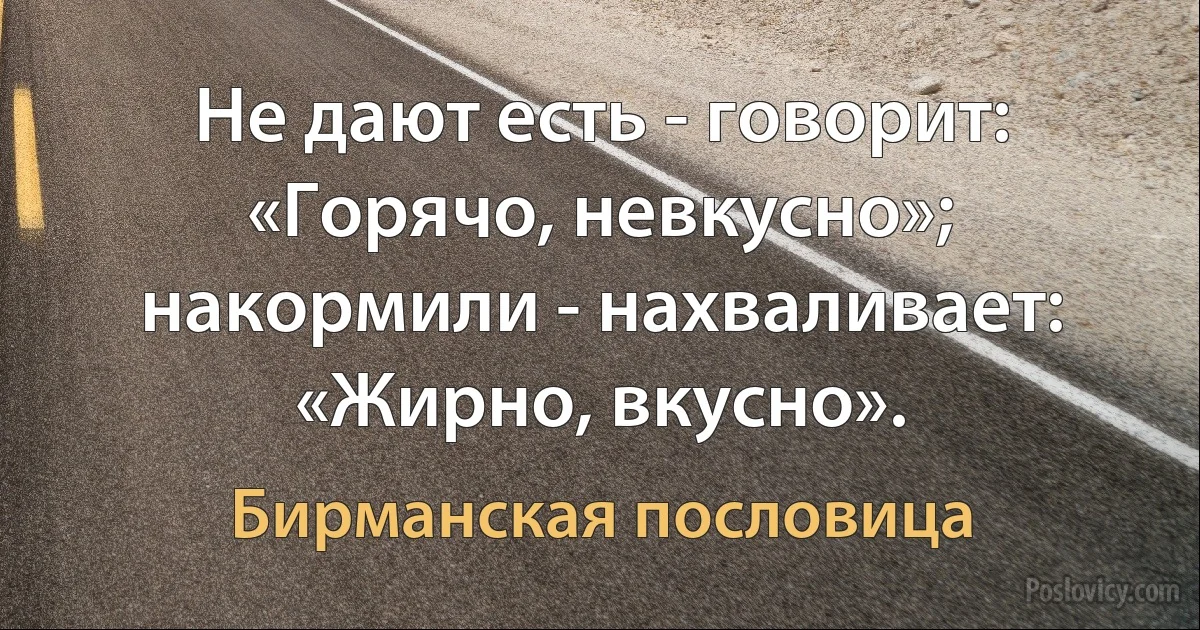 Не дают есть - говорит: «Горячо, невкусно»; накормили - нахваливает: «Жирно, вкусно». (Бирманская пословица)