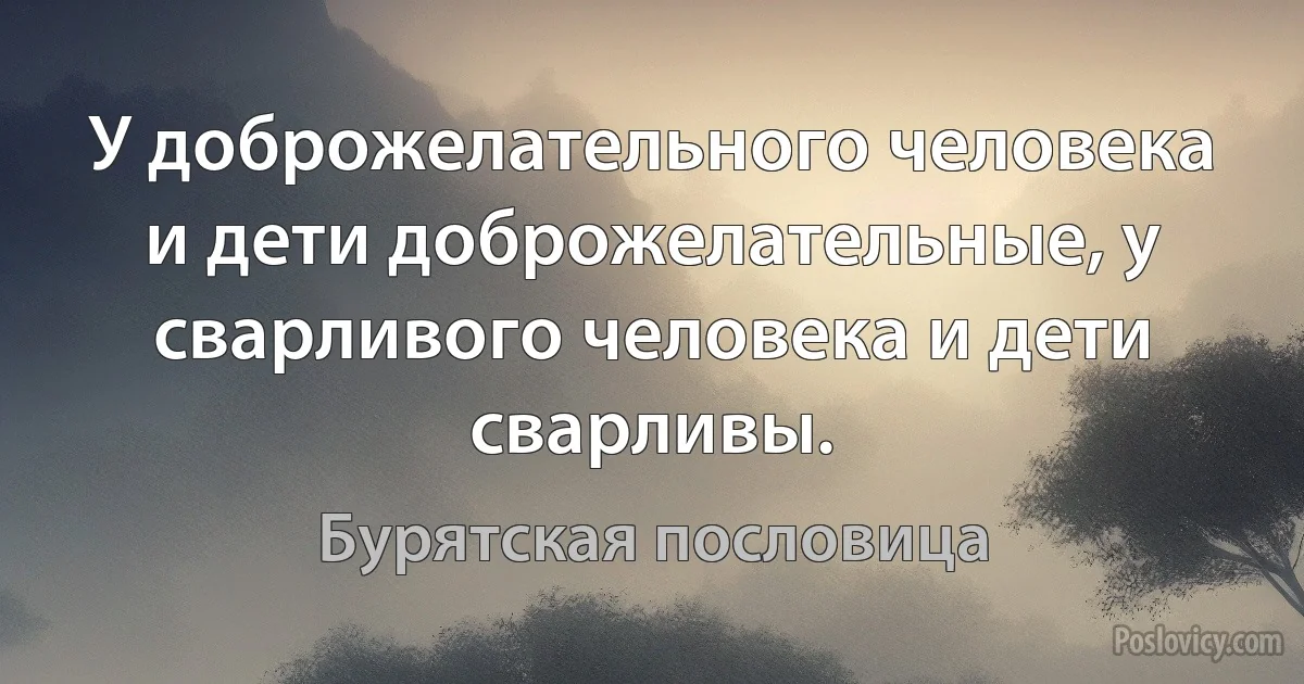 У доброжелательного человека и дети доброжелательные, у сварливого человека и дети сварливы. (Бурятская пословица)