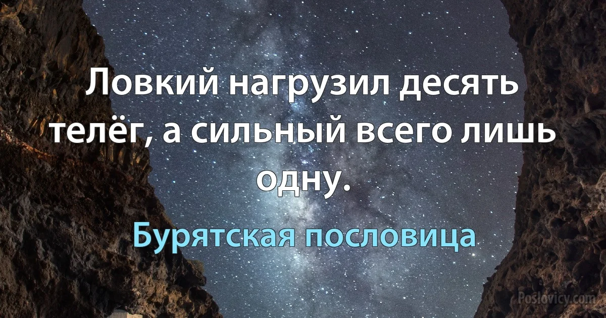 Ловкий нагрузил десять телёг, а сильный всего лишь одну. (Бурятская пословица)