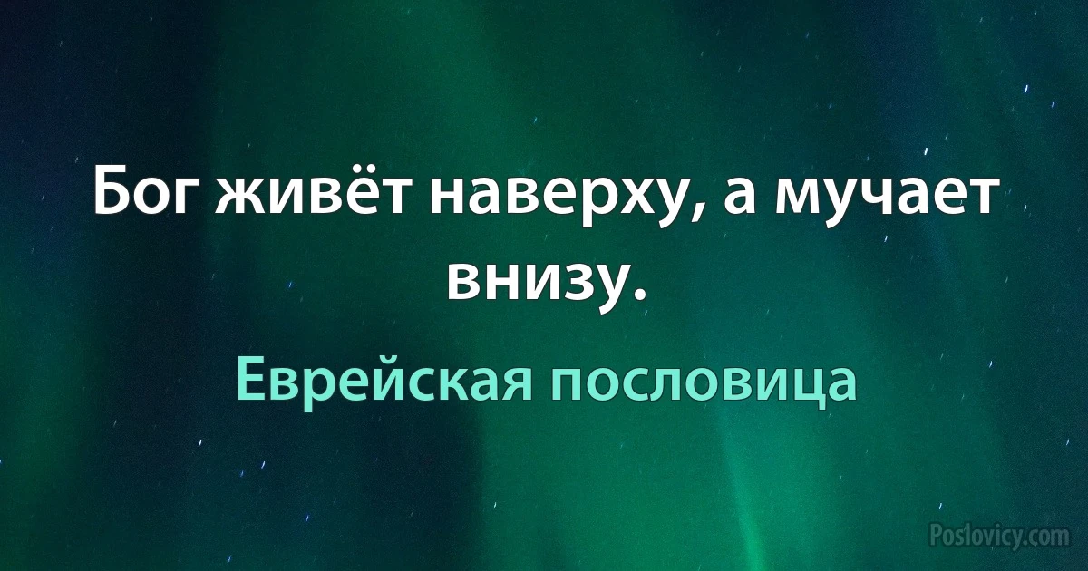 Бог живёт наверху, а мучает внизу. (Еврейская пословица)