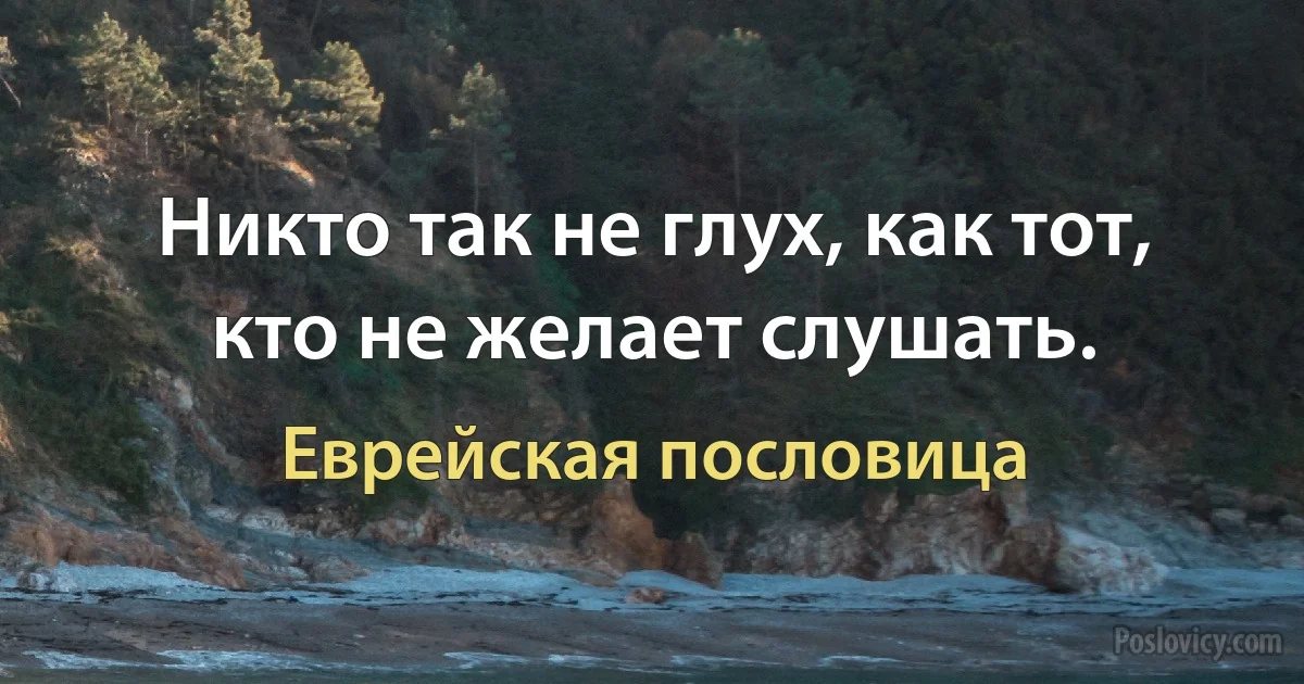 Никто так не глух, как тот, кто не желает слушать. (Еврейская пословица)