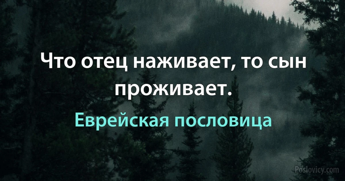 Что отец наживает, то сын проживает. (Еврейская пословица)