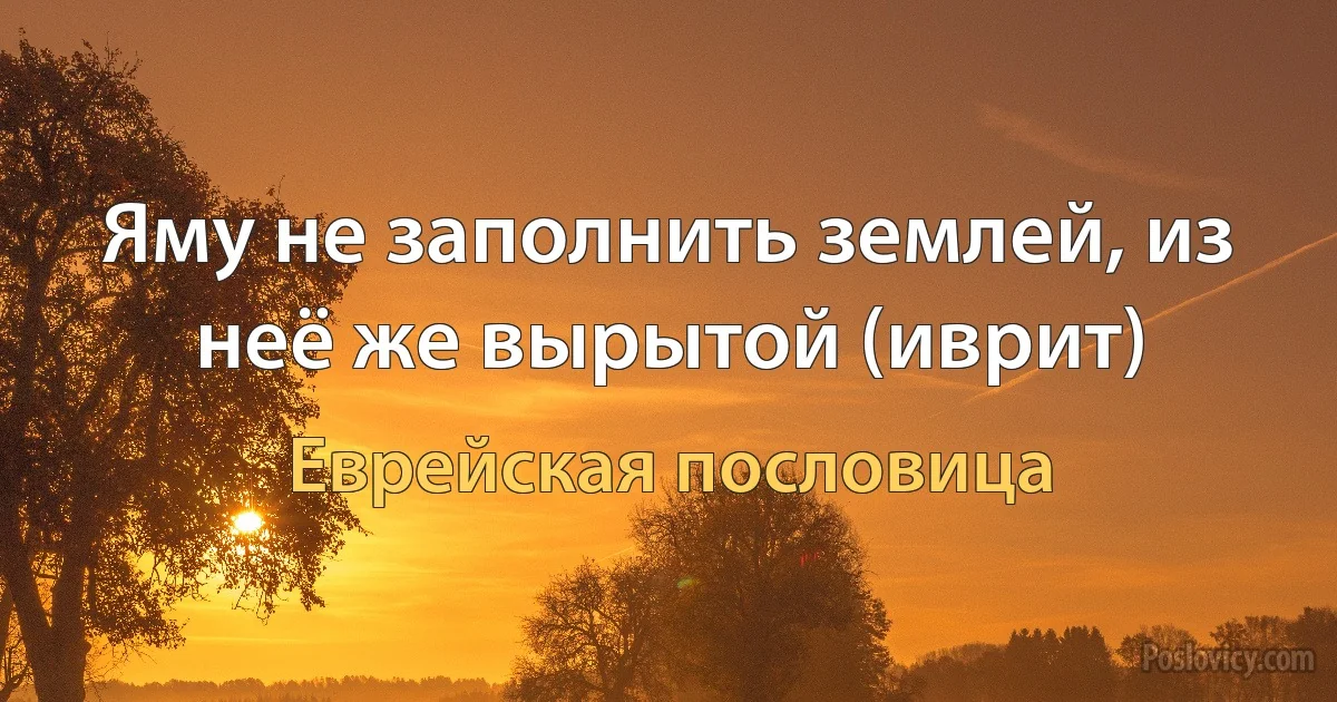 Яму не заполнить землей, из неё же вырытой (иврит) (Еврейская пословица)