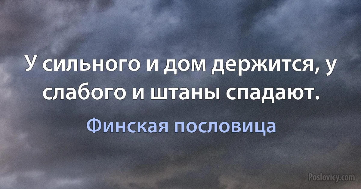 У сильного и дом держится, у слабого и штаны спадают. (Финская пословица)