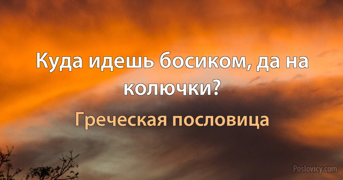 Куда идешь босиком, да на колючки? (Греческая пословица)