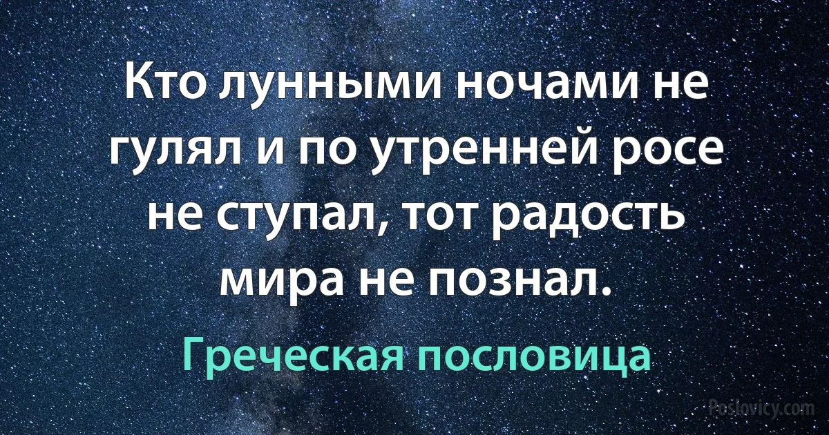 Кто лунными ночами не гулял и по утренней росе не ступал, тот радость мира не познал. (Греческая пословица)