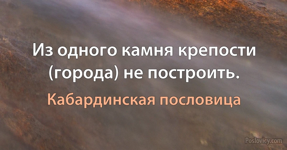 Из одного камня крепости (города) не построить. (Кабардинская пословица)