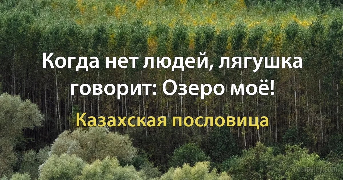 Когда нет людей, лягушка говорит: Озеро моё! (Казахская пословица)