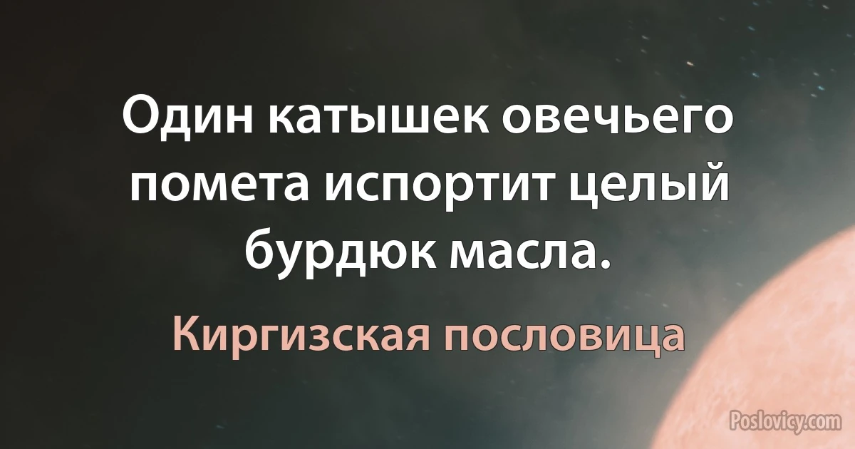 Один катышек овечьего помета испортит целый бурдюк масла. (Киргизская пословица)