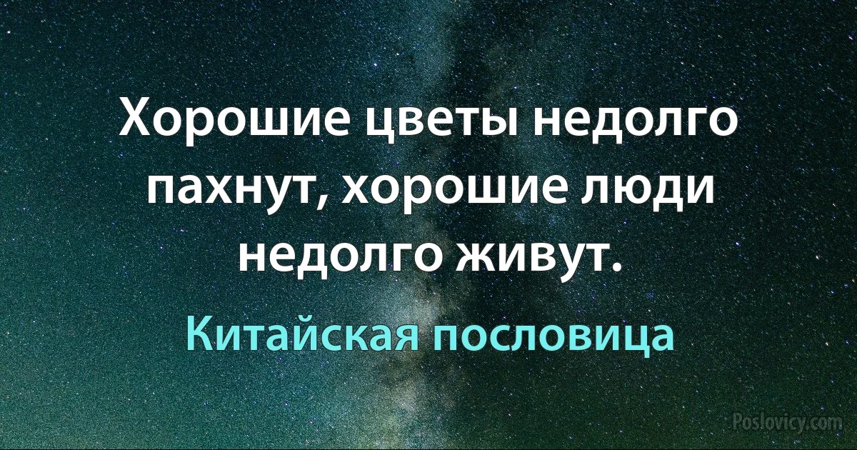 Хорошие цветы недолго пахнут, хорошие люди недолго живут. (Китайская пословица)