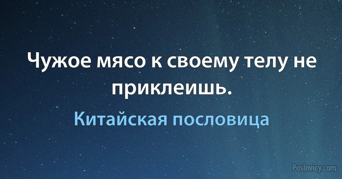 Чужое мясо к своему телу не приклеишь. (Китайская пословица)