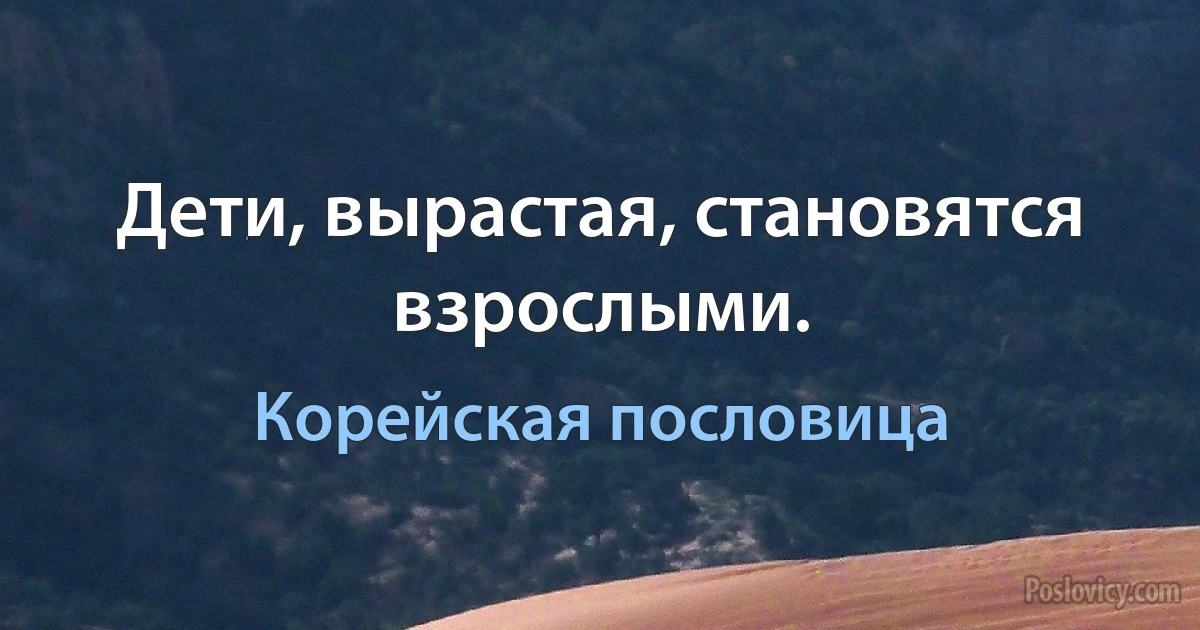 Дети, вырастая, становятся взрослыми. (Корейская пословица)