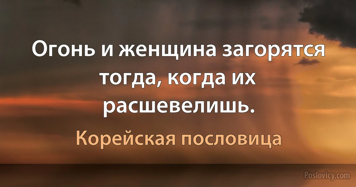 Огонь и женщина загорятся тогда, когда их расшевелишь. (Корейская пословица)