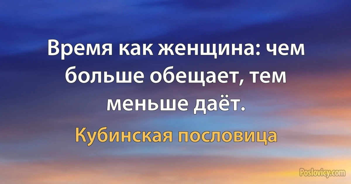 Время как женщина: чем больше обещает, тем меньше даёт. (Кубинская пословица)