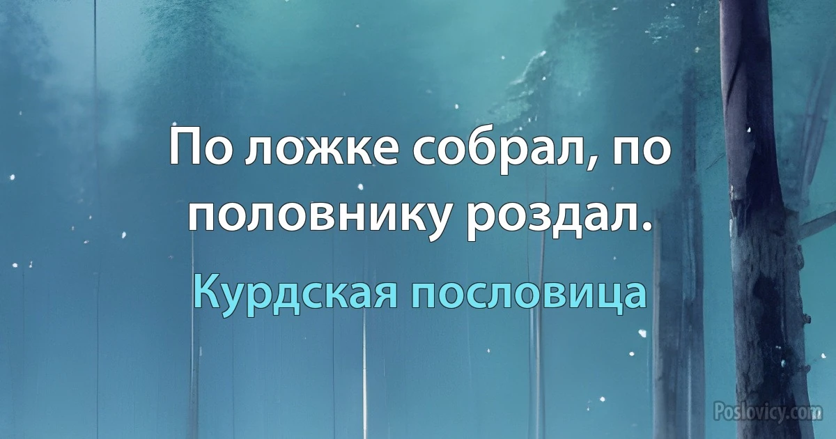 По ложке собрал, по половнику роздал. (Курдская пословица)