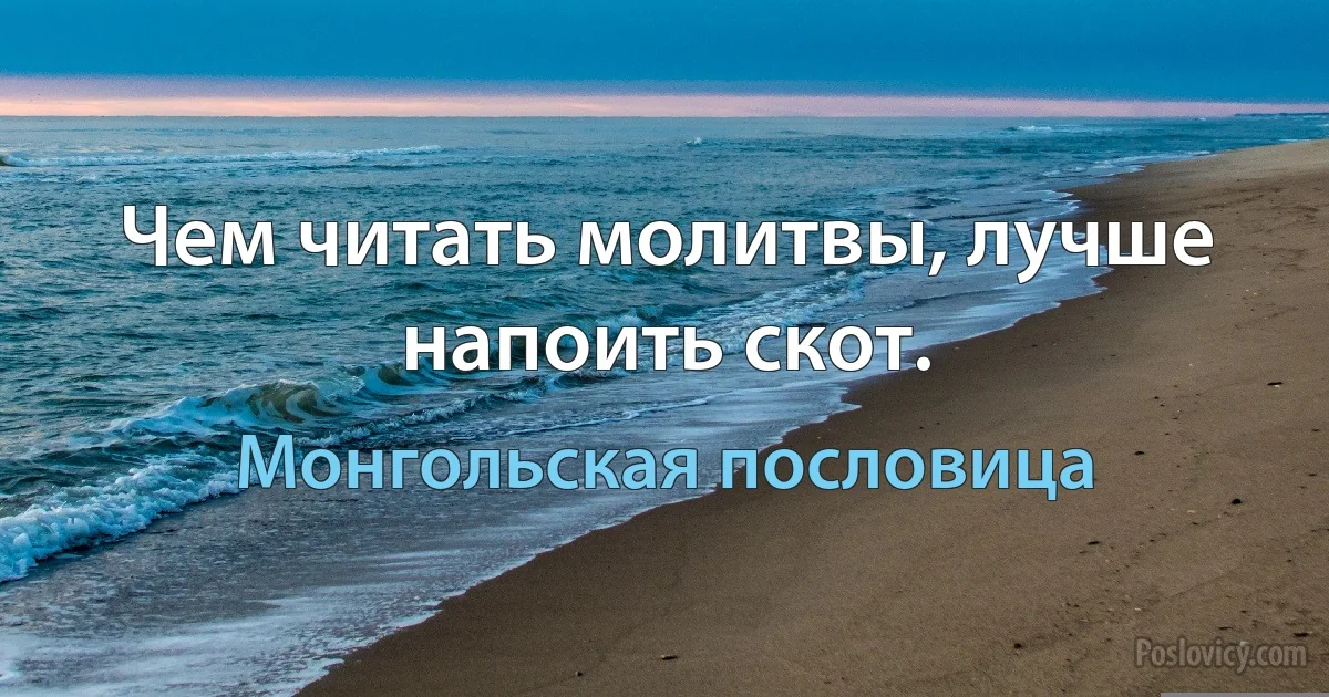 Чем читать молитвы, лучше напоить скот. (Монгольская пословица)