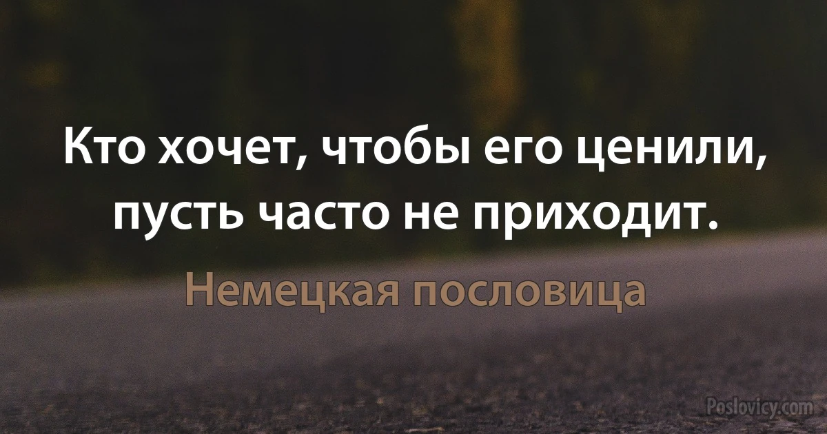 Кто хочет, чтобы его ценили, пусть часто не приходит. (Немецкая пословица)