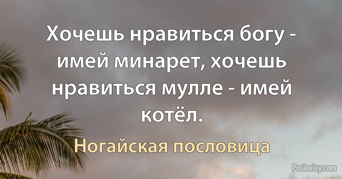 Хочешь нравиться богу - имей минарет, хочешь нравиться мулле - имей котёл. (Ногайская пословица)