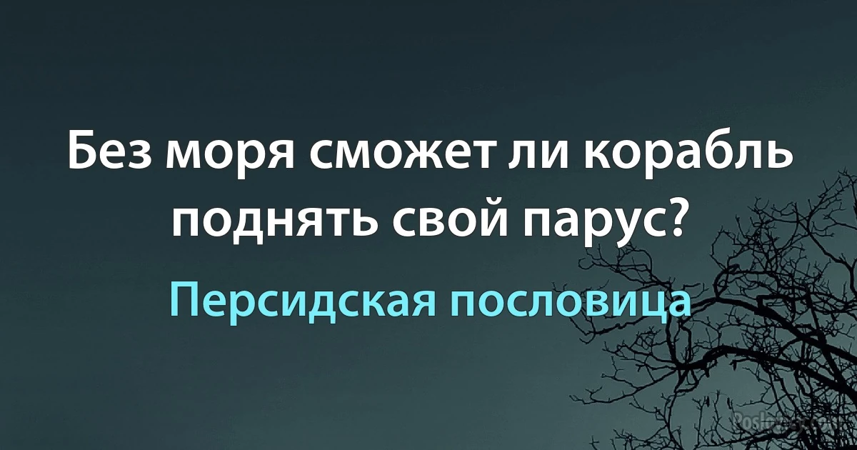 Без моря сможет ли корабль поднять свой парус? (Персидская пословица)