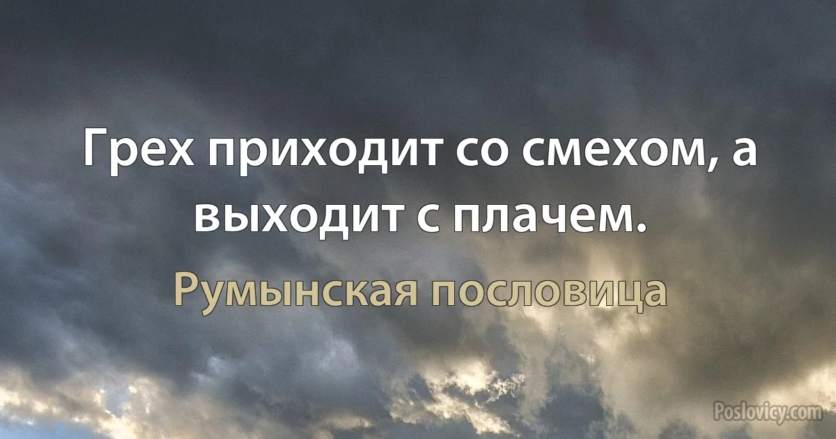 Грех приходит со смехом, а выходит с плачем. (Румынская пословица)