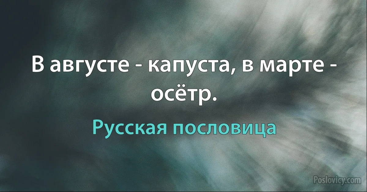 В августе - капуста, в марте - осётр. (Русская пословица)