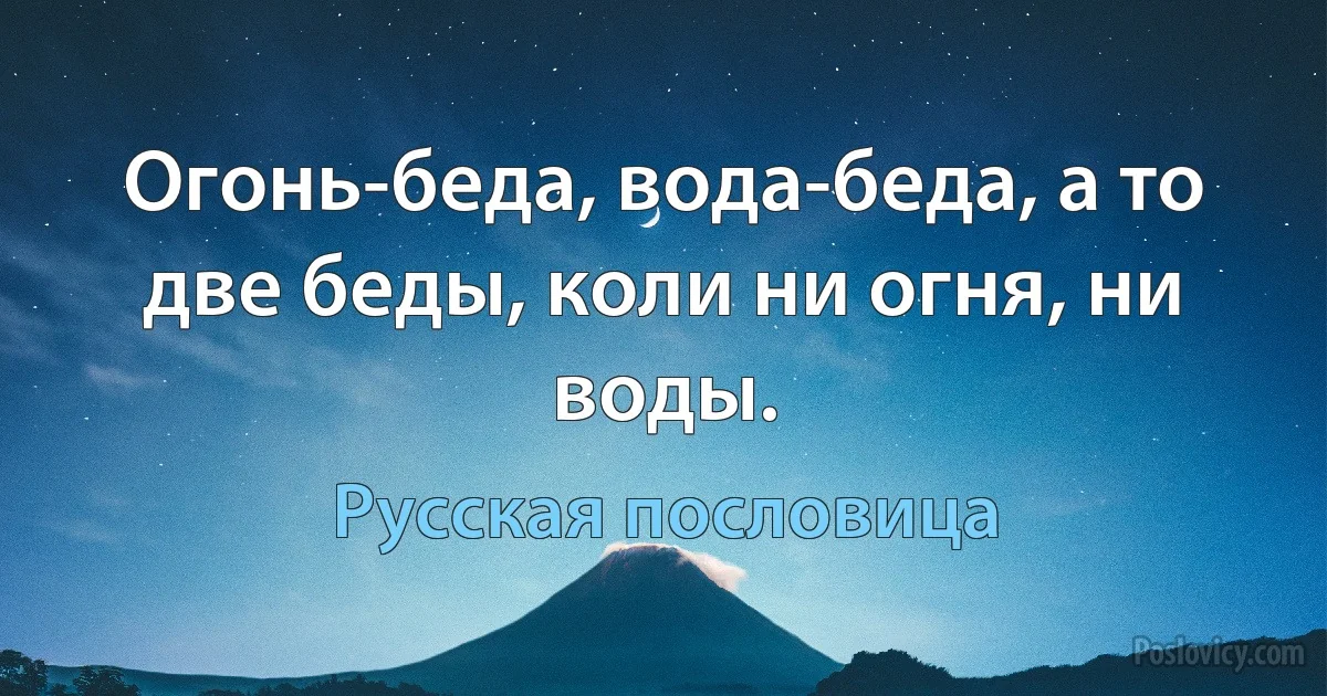 Огонь-беда, вода-беда, а то две беды, коли ни огня, ни воды. (Русская пословица)