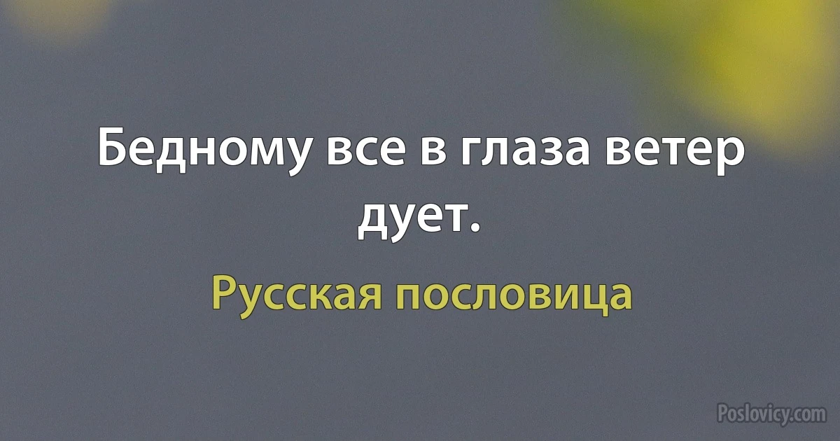 Бедному все в глаза ветер дует. (Русская пословица)