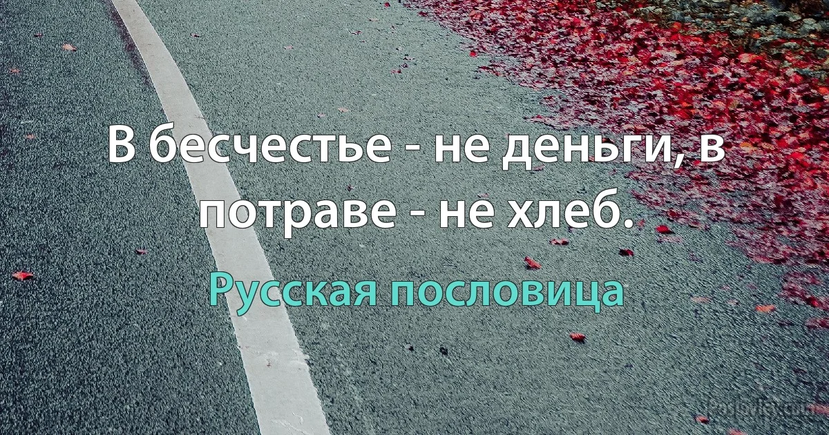 В бесчестье - не деньги, в потраве - не хлеб. (Русская пословица)