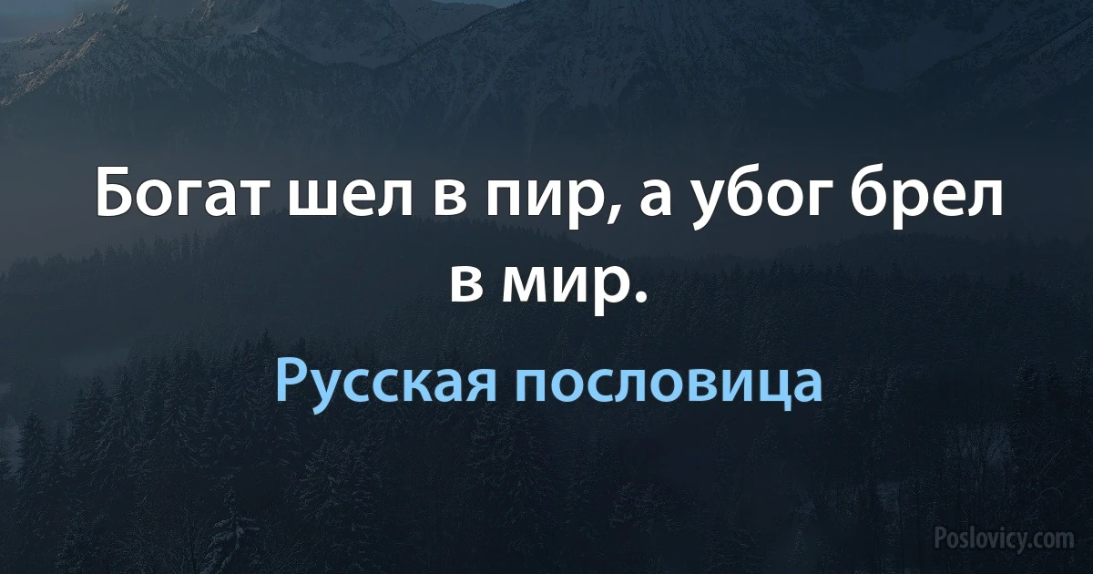 Богат шел в пир, а убог брел в мир. (Русская пословица)