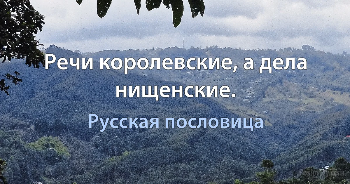 Речи королевские, а дела нищенские. (Русская пословица)