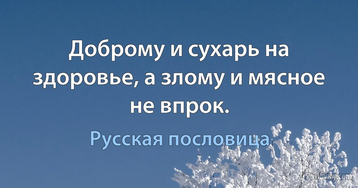 Доброму и сухарь на здоровье, а злому и мясное не впрок. (Русская пословица)