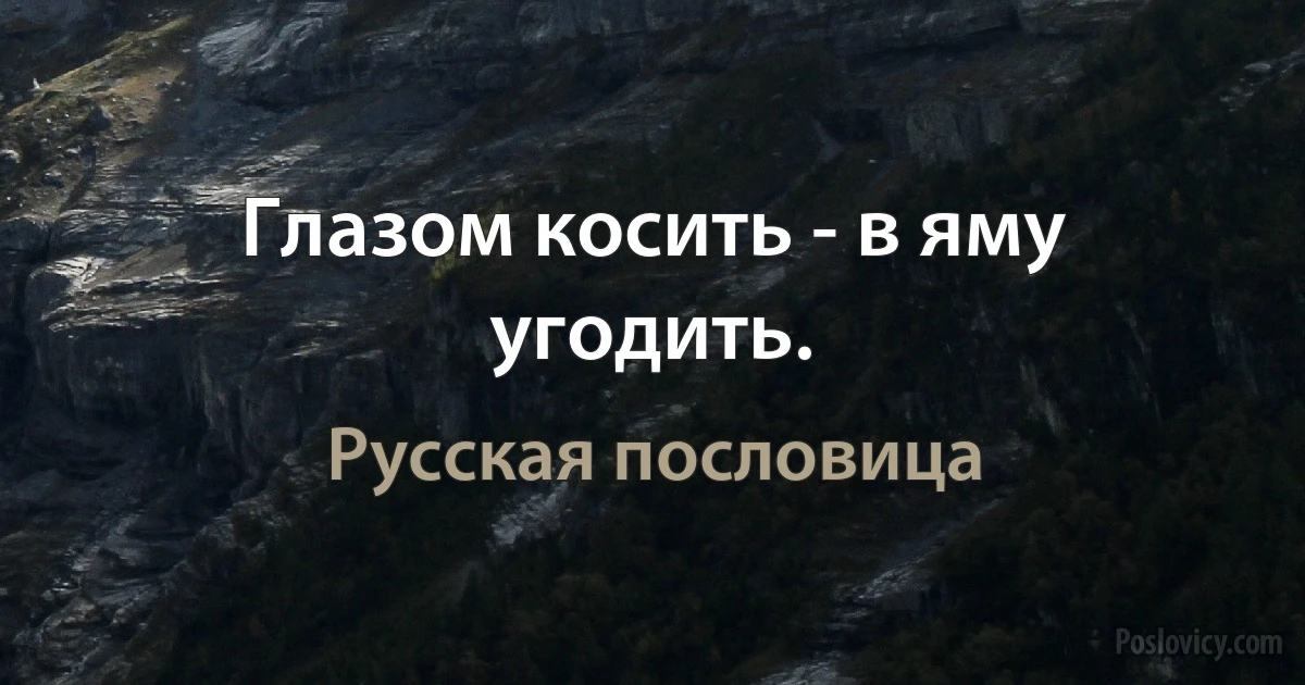 Глазом косить - в яму угодить. (Русская пословица)